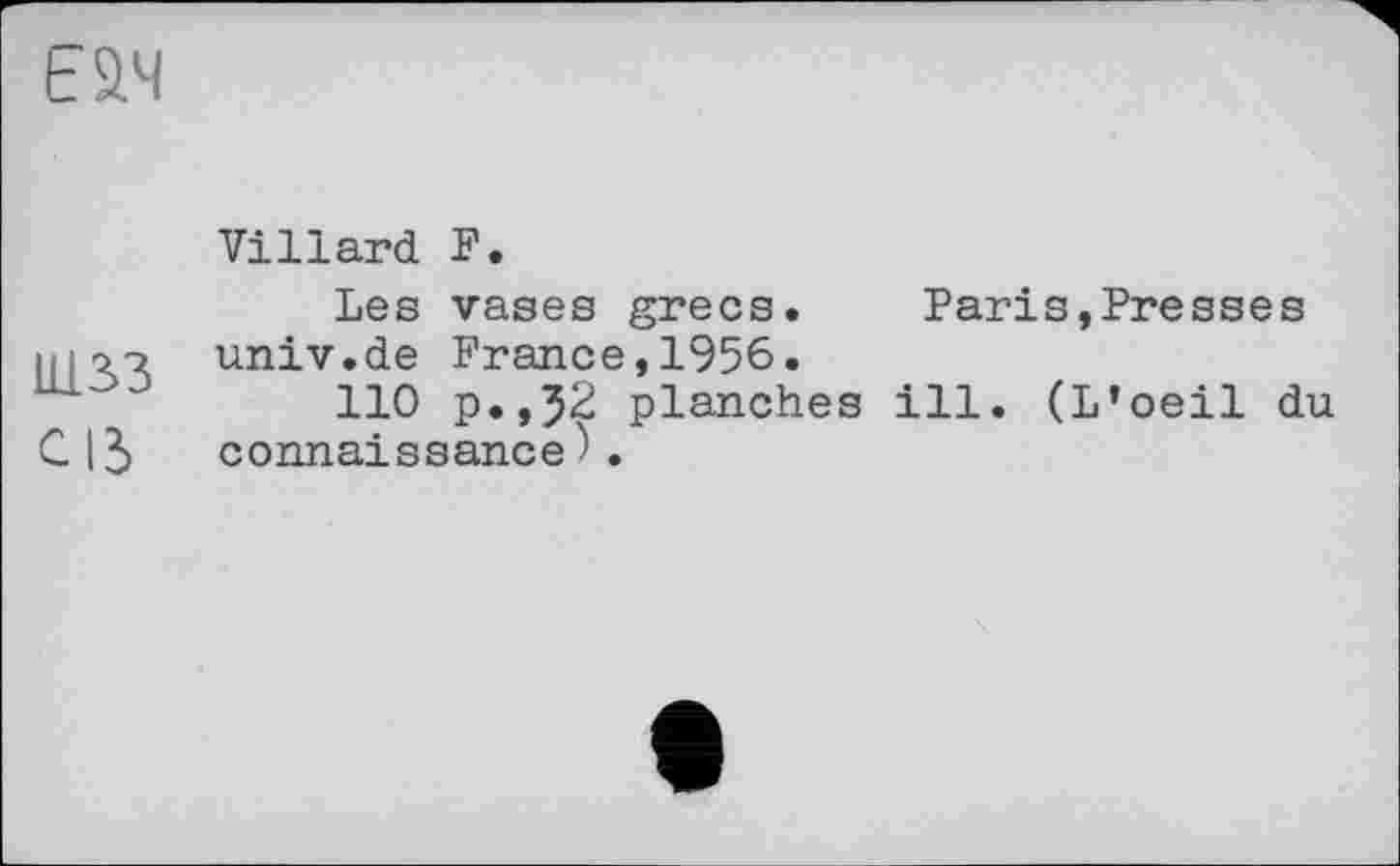 ﻿Villard F.
Les vases grecs. Paris,Presses 1Ц07 univ.de France,1956.
110 p.,52 planches ill. (L’oeil du СІЗ connaissance^1.